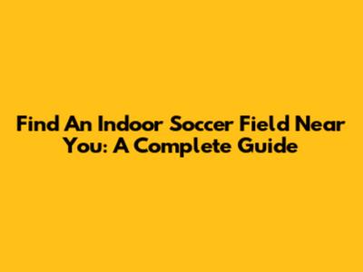 Find An Indoor Soccer Field Near You: A Complete Guide