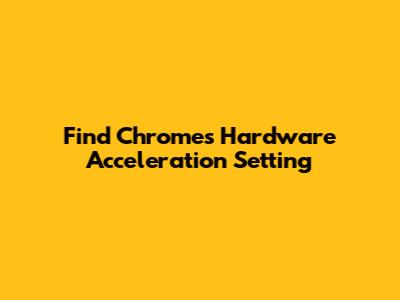 Find Chrome's Hardware Acceleration Setting