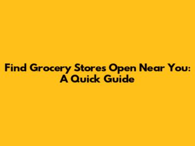 Find Grocery Stores Open Near You: A Quick Guide