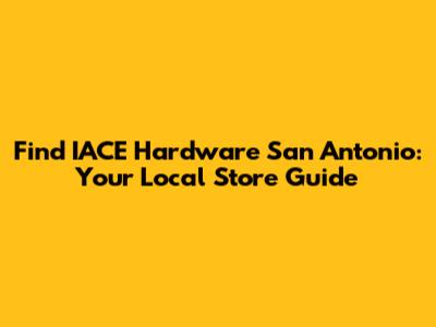 Find IACE Hardware San Antonio: Your Local Store Guide