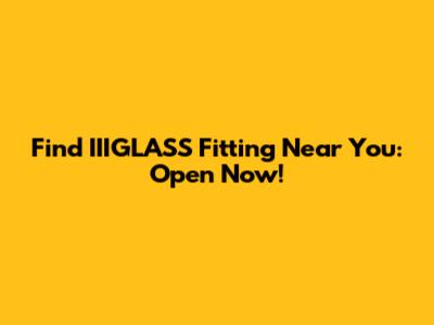 Find IIIGLASS Fitting Near You: Open Now!