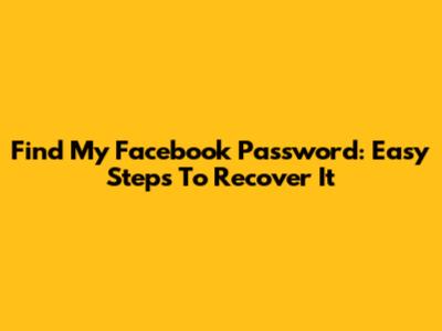 Find My Facebook Password: Easy Steps To Recover It