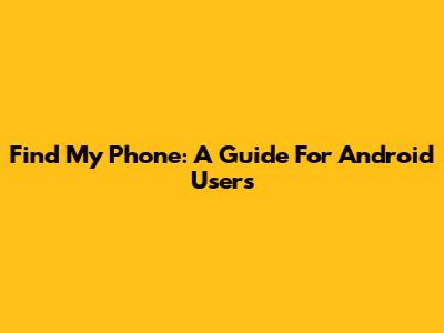 Find My Phone: A Guide For Android Users