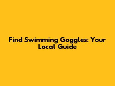 Find Swimming Goggles: Your Local Guide