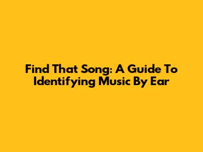 Find That Song: A Guide To Identifying Music By Ear