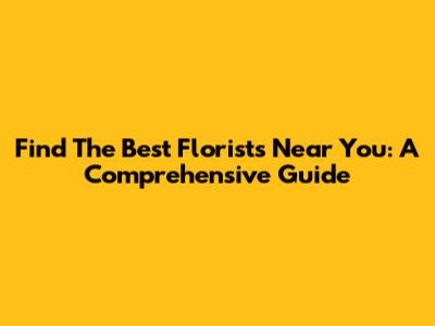 Find The Best Florists Near You: A Comprehensive Guide