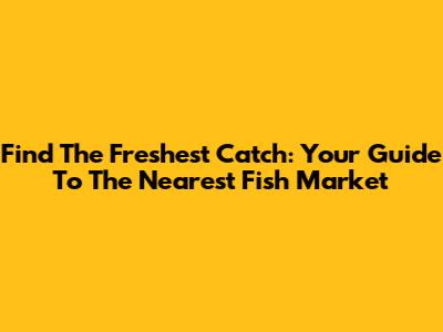 Find The Freshest Catch: Your Guide To The Nearest Fish Market