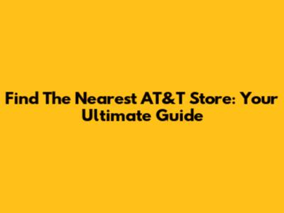 Find The Nearest AT&T Store: Your Ultimate Guide