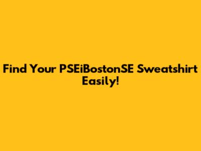 Find Your PSEiBostonSE Sweatshirt Easily!