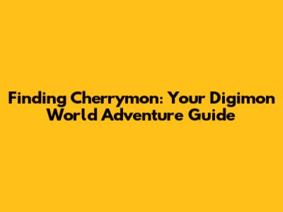 Finding Cherrymon: Your Digimon World Adventure Guide