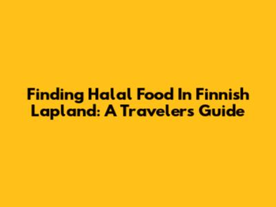 Finding Halal Food In Finnish Lapland: A Traveler's Guide
