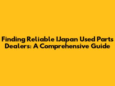 Finding Reliable IJapan Used Parts Dealers: A Comprehensive Guide