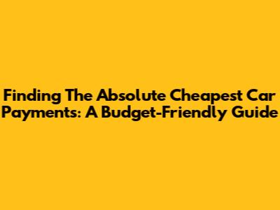 Finding The Absolute Cheapest Car Payments: A Budget-Friendly Guide