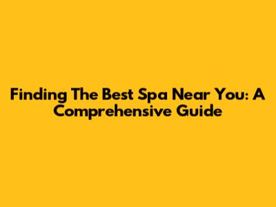 Finding The Best Spa Near You: A Comprehensive Guide