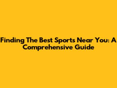 Finding The Best Sports Near You: A Comprehensive Guide