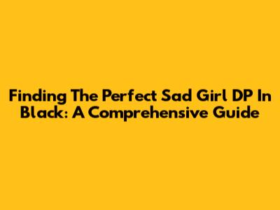 Finding The Perfect Sad Girl DP In Black: A Comprehensive Guide
