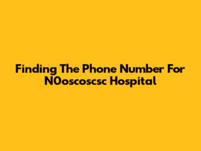 Finding The Phone Number For N0oscoscsc Hospital