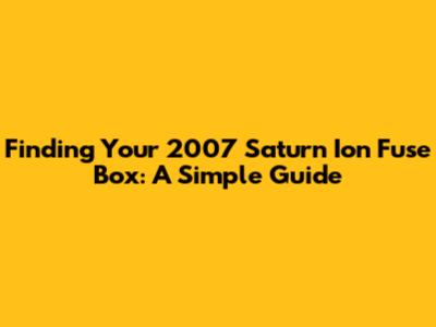 Finding Your 2007 Saturn Ion Fuse Box: A Simple Guide