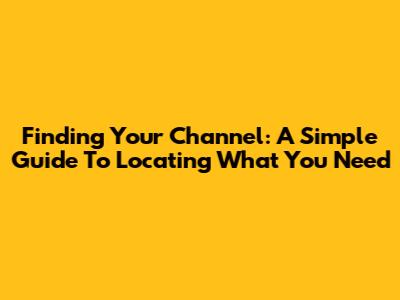 Finding Your Channel: A Simple Guide To Locating What You Need
