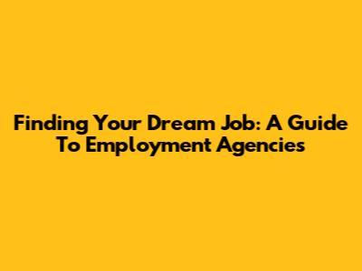 Finding Your Dream Job: A Guide To Employment Agencies