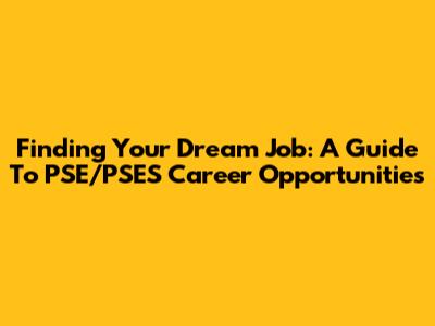 Finding Your Dream Job: A Guide To PSE/PSES Career Opportunities