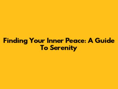 Finding Your Inner Peace: A Guide To Serenity