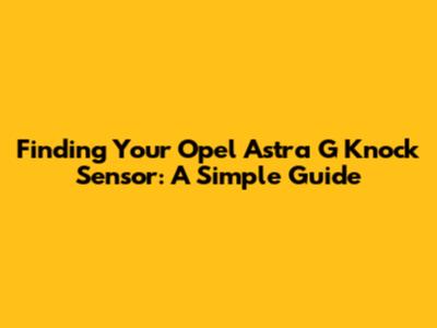 Finding Your Opel Astra G Knock Sensor: A Simple Guide