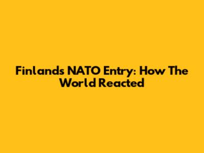 Finland's NATO Entry: How The World Reacted
