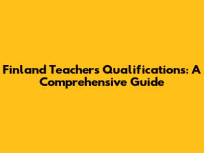 Finland Teachers Qualifications: A Comprehensive Guide