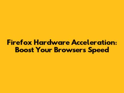Firefox Hardware Acceleration: Boost Your Browser's Speed