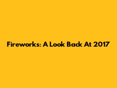 Fireworks: A Look Back At 2017