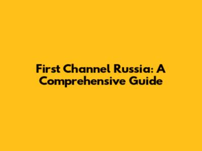 First Channel Russia: A Comprehensive Guide