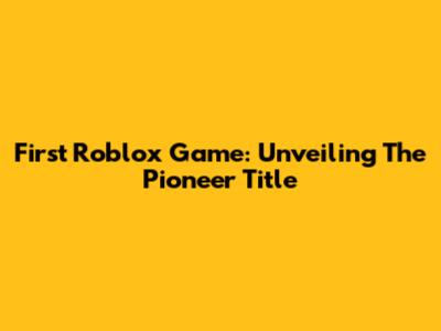 First Roblox Game: Unveiling The Pioneer Title