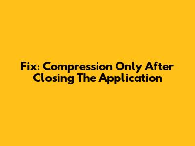Fix: Compression Only After Closing The Application