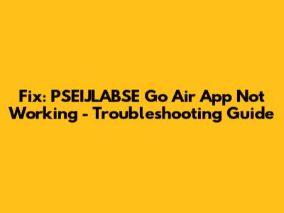 Fix: PSEIJLABSE Go Air App Not Working - Troubleshooting Guide