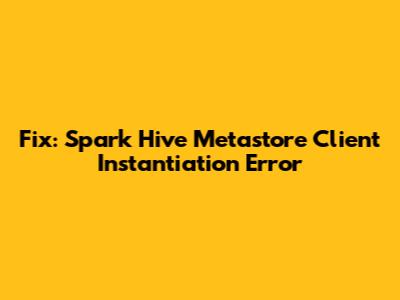 Fix: Spark Hive Metastore Client Instantiation Error