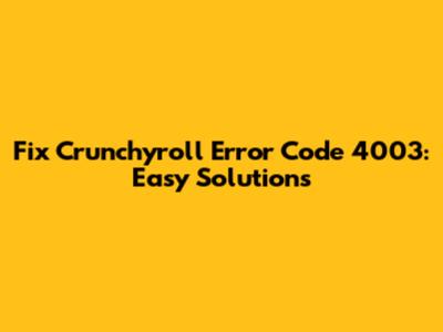 Fix Crunchyroll Error Code 4003: Easy Solutions