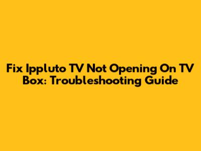 Fix Ippluto TV Not Opening On TV Box: Troubleshooting Guide