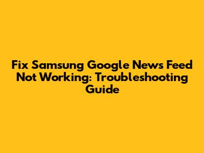 Fix Samsung Google News Feed Not Working: Troubleshooting Guide