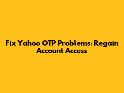 Fix Yahoo OTP Problems: Regain Account Access