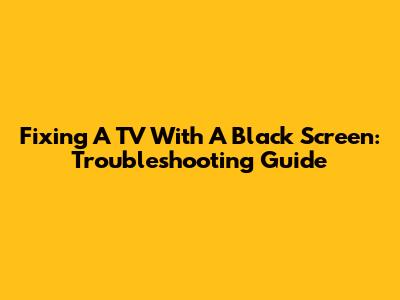 Fixing A TV With A Black Screen: Troubleshooting Guide