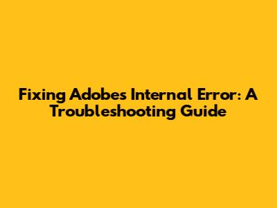 Fixing Adobe's 'Internal Error': A Troubleshooting Guide