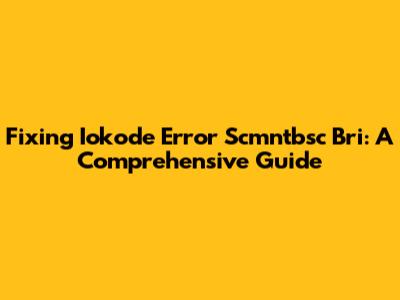 Fixing Iokode Error Scmntbsc Bri: A Comprehensive Guide