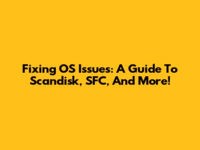 Fixing OS Issues: A Guide To Scandisk, SFC, And More!