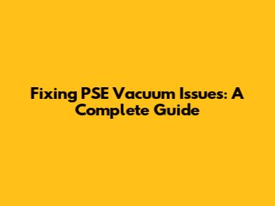 Fixing PSE Vacuum Issues: A Complete Guide