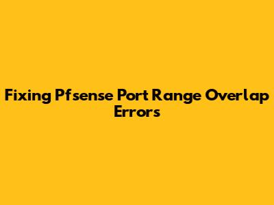 Fixing Pfsense Port Range Overlap Errors
