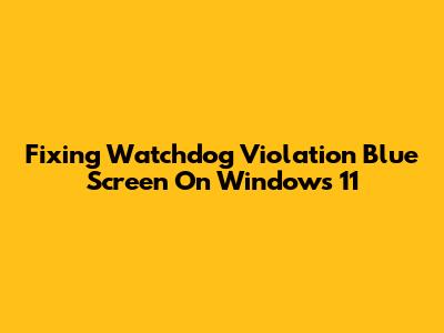 Fixing Watchdog Violation Blue Screen On Windows 11