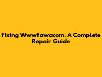 Fixing Wwwfawacom: A Complete Repair Guide