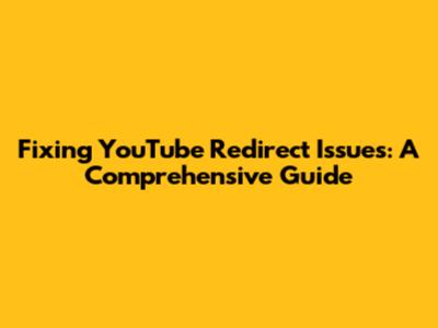 Fixing YouTube Redirect Issues: A Comprehensive Guide