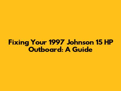 Fixing Your 1997 Johnson 15 HP Outboard: A Guide